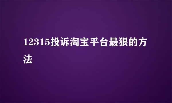 12315投诉淘宝平台最狠的方法