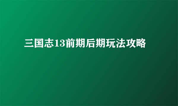 三国志13前期后期玩法攻略