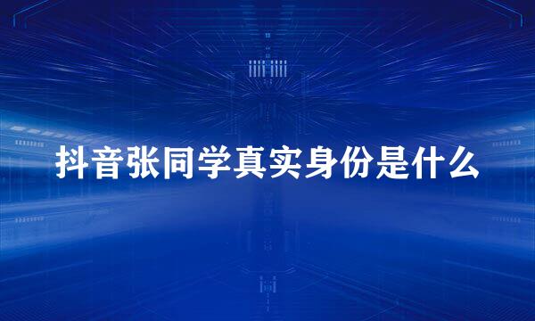 抖音张同学真实身份是什么