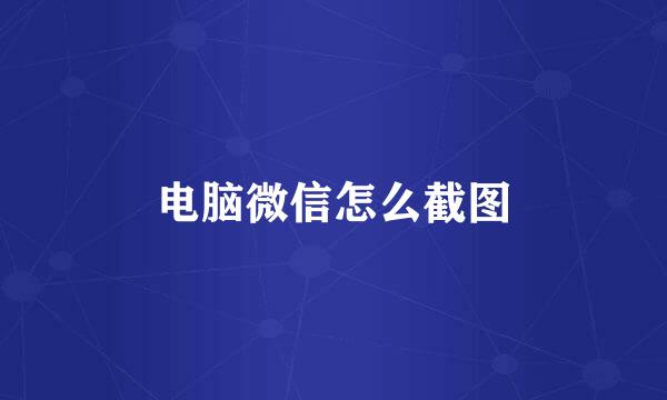 电脑微信怎么截图