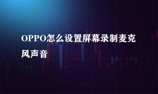 OPPO怎么设置屏幕录制麦克风声音