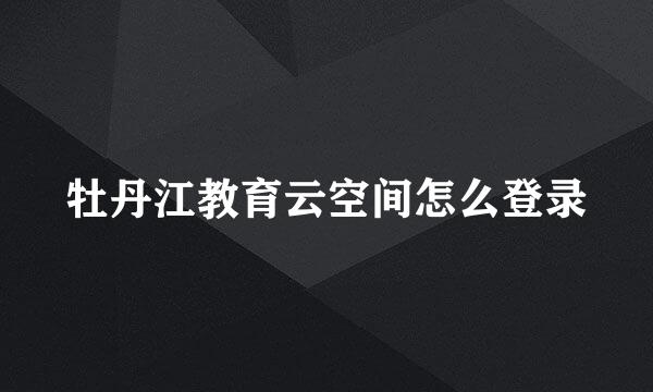 牡丹江教育云空间怎么登录