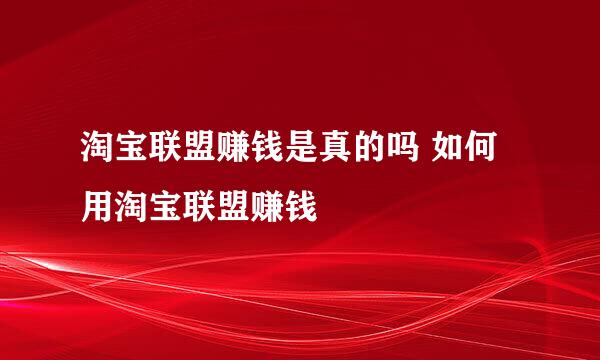 淘宝联盟赚钱是真的吗 如何用淘宝联盟赚钱