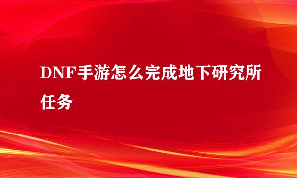 DNF手游怎么完成地下研究所任务