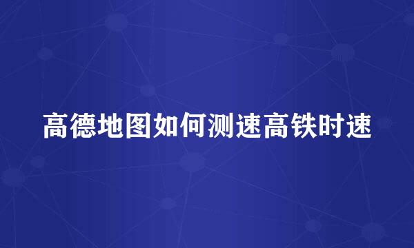 高德地图如何测速高铁时速