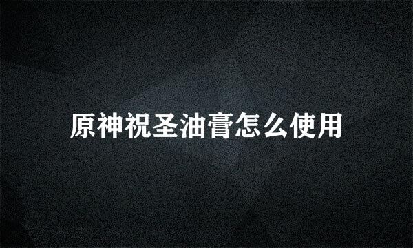 原神祝圣油膏怎么使用