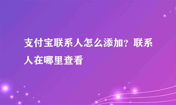 支付宝联系人怎么添加？联系人在哪里查看