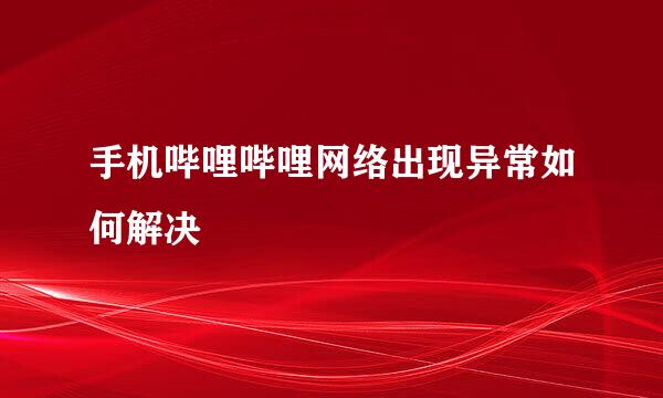 手机哔哩哔哩网络出现异常如何解决