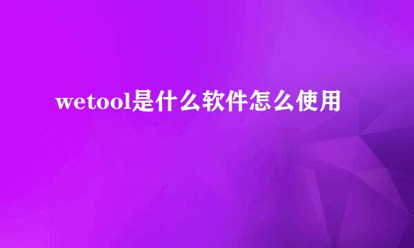 wetool是什么软件怎么使用