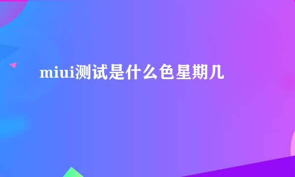miui测试是什么色星期几