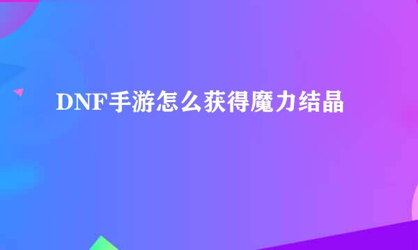 DNF手游怎么获得魔力结晶