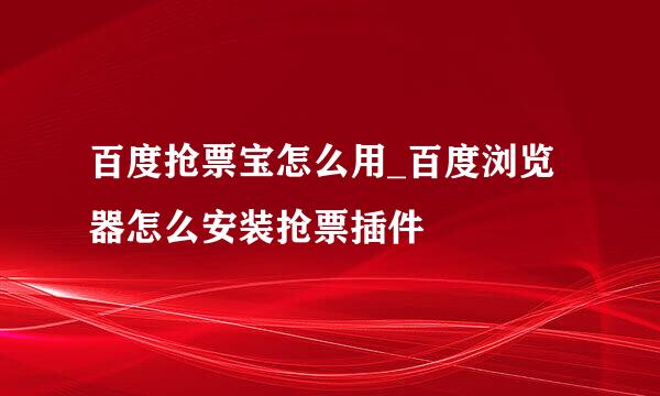 百度抢票宝怎么用_百度浏览器怎么安装抢票插件