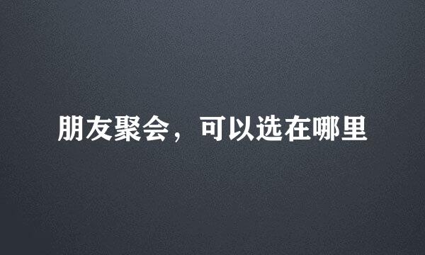 朋友聚会，可以选在哪里