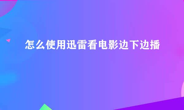 怎么使用迅雷看电影边下边播