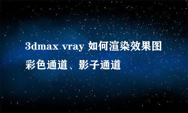 3dmax vray 如何渲染效果图彩色通道、影子通道