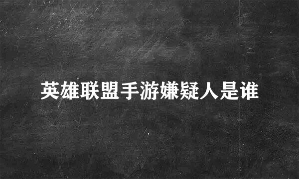 英雄联盟手游嫌疑人是谁