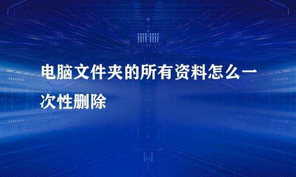 电脑文件夹的所有资料怎么一次性删除