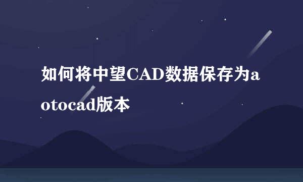 如何将中望CAD数据保存为aotocad版本
