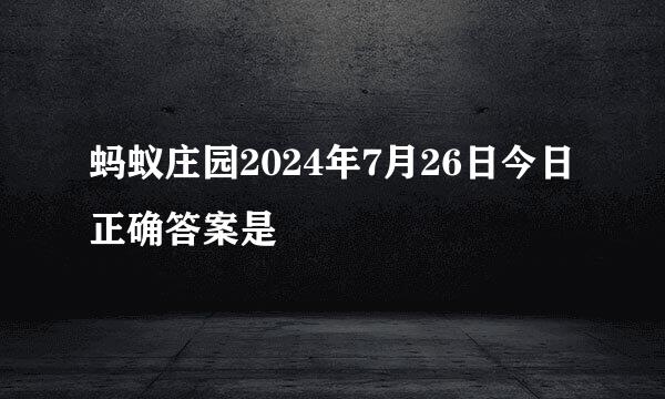 蚂蚁庄园2024年7月26日今日正确答案是