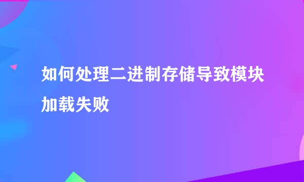 如何处理二进制存储导致模块加载失败