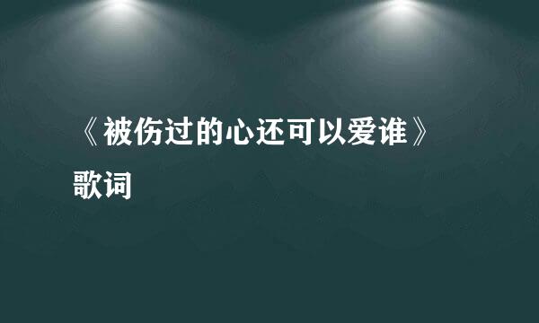 《被伤过的心还可以爱谁》 歌词