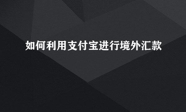 如何利用支付宝进行境外汇款