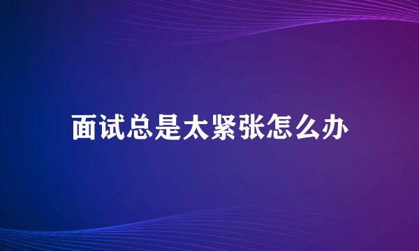 面试总是太紧张怎么办