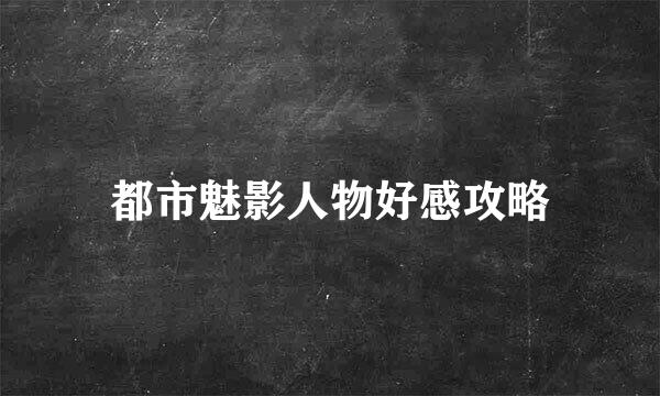 都市魅影人物好感攻略