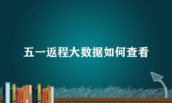 五一返程大数据如何查看