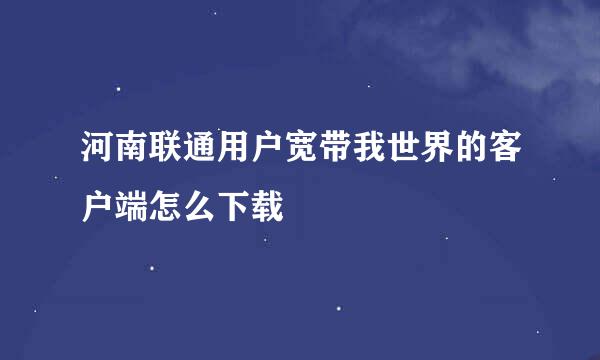 河南联通用户宽带我世界的客户端怎么下载