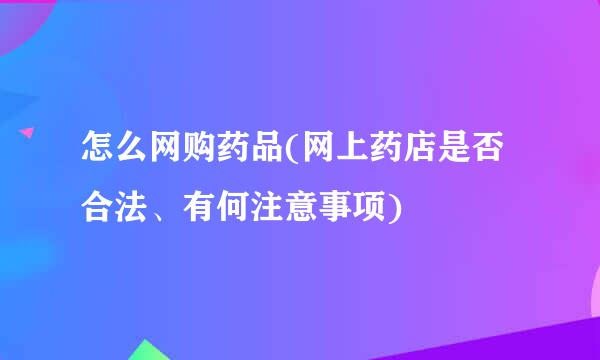怎么网购药品(网上药店是否合法、有何注意事项)