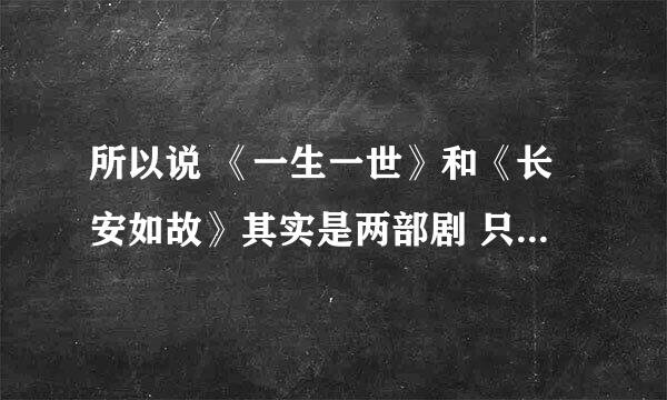所以说 《一生一世》和《长安如故》其实是两部剧 只不过是前世今生的关系 最后还是分开来播是吗? 