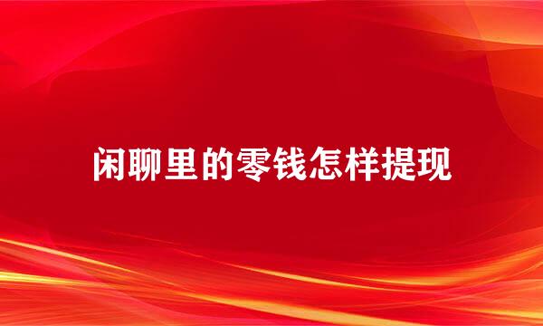 闲聊里的零钱怎样提现