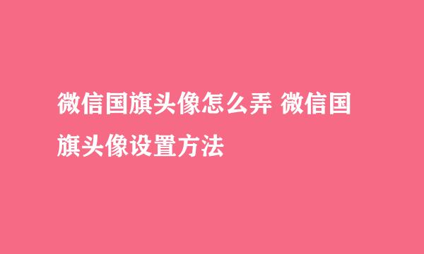 微信国旗头像怎么弄 微信国旗头像设置方法