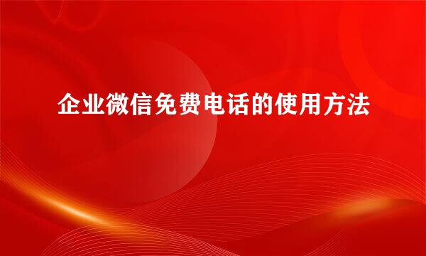 企业微信免费电话的使用方法