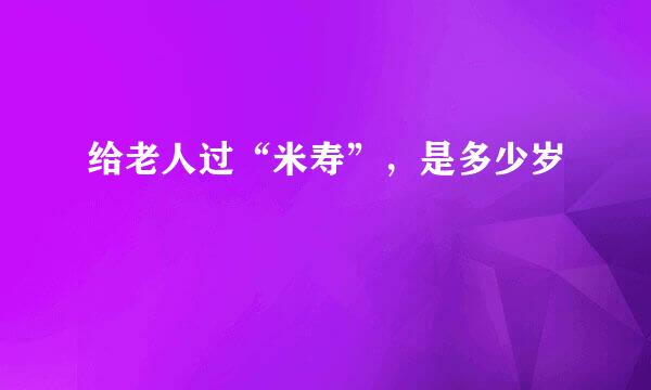 给老人过“米寿”，是多少岁