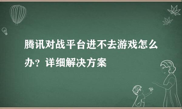 腾讯对战平台进不去游戏怎么办？详细解决方案