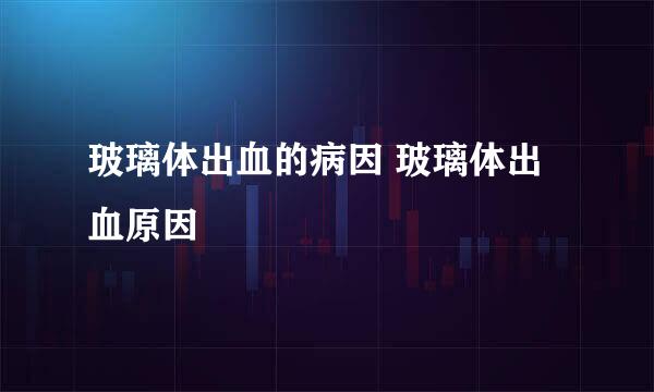 玻璃体出血的病因 玻璃体出血原因