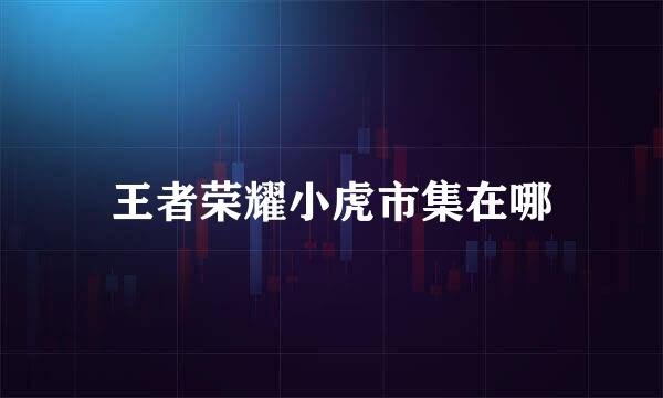 王者荣耀小虎市集在哪