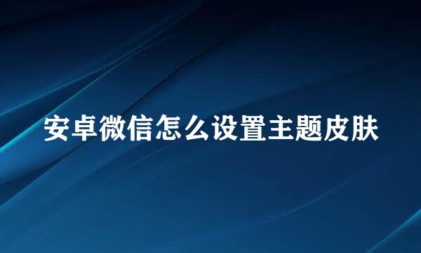 安卓微信怎么设置主题皮肤