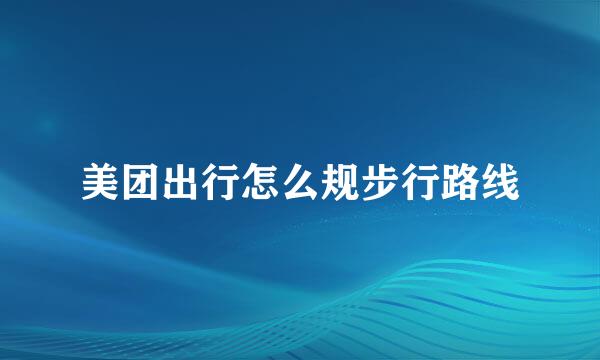 美团出行怎么规步行路线