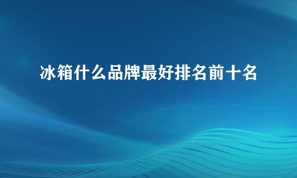 冰箱什么品牌最好排名前十名