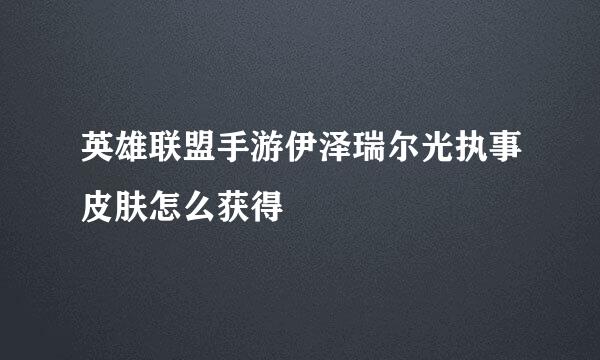 英雄联盟手游伊泽瑞尔光执事皮肤怎么获得