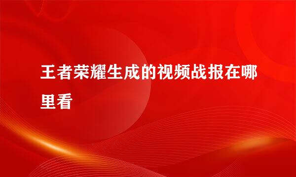 王者荣耀生成的视频战报在哪里看