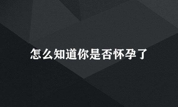 怎么知道你是否怀孕了