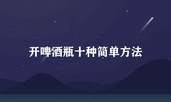 开啤酒瓶十种简单方法