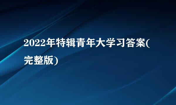 2022年特辑青年大学习答案(完整版)