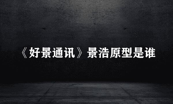 《好景通讯》景浩原型是谁