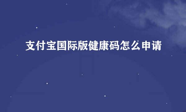 支付宝国际版健康码怎么申请