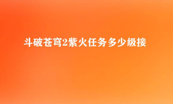 斗破苍穹2紫火任务多少级接